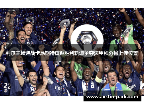 利尔主场迎战卡昂期待重返胜利轨道争夺法甲积分榜上佳位置