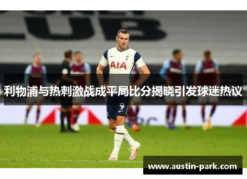 利物浦与热刺激战成平局比分揭晓引发球迷热议