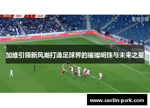 加维引领新风潮打造足球界的璀璨明珠与未来之星