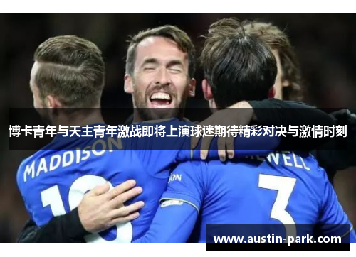 博卡青年与天主青年激战即将上演球迷期待精彩对决与激情时刻