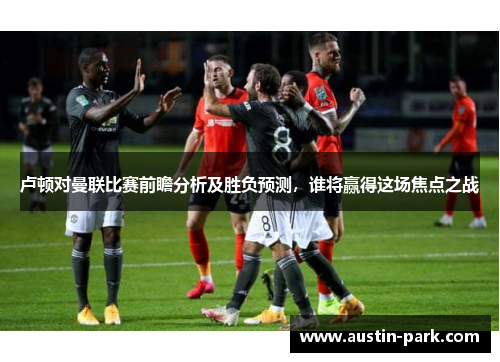 卢顿对曼联比赛前瞻分析及胜负预测，谁将赢得这场焦点之战
