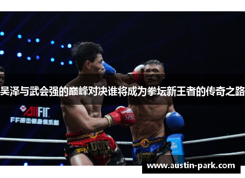 吴泽与武会强的巅峰对决谁将成为拳坛新王者的传奇之路