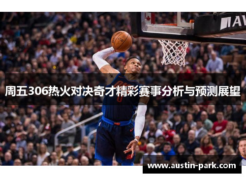 周五306热火对决奇才精彩赛事分析与预测展望