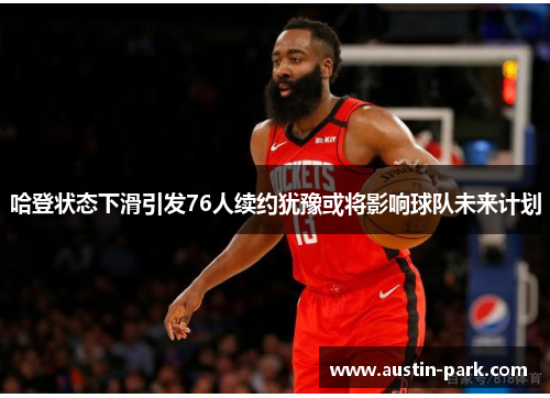 哈登状态下滑引发76人续约犹豫或将影响球队未来计划
