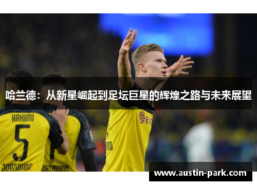 哈兰德：从新星崛起到足坛巨星的辉煌之路与未来展望