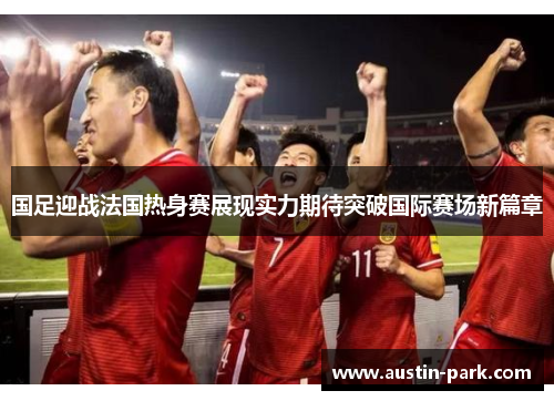 国足迎战法国热身赛展现实力期待突破国际赛场新篇章