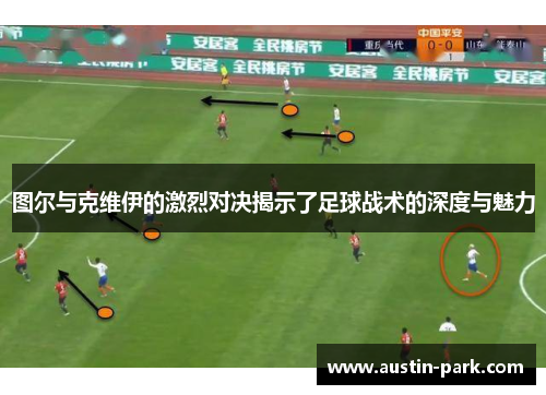 图尔与克维伊的激烈对决揭示了足球战术的深度与魅力