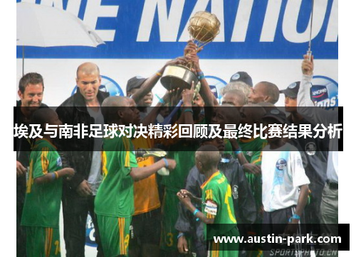 埃及与南非足球对决精彩回顾及最终比赛结果分析