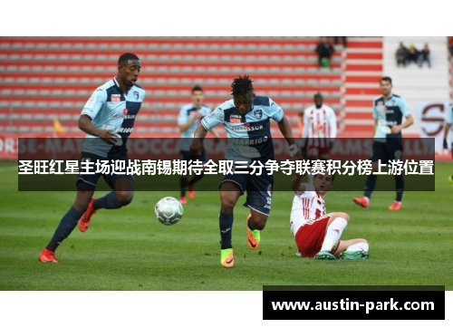 圣旺红星主场迎战南锡期待全取三分争夺联赛积分榜上游位置