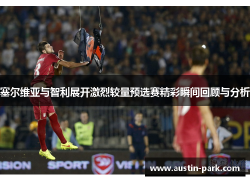 塞尔维亚与智利展开激烈较量预选赛精彩瞬间回顾与分析