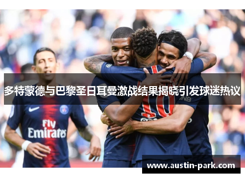 多特蒙德与巴黎圣日耳曼激战结果揭晓引发球迷热议