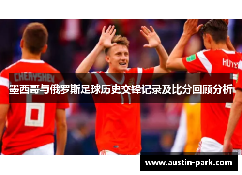 墨西哥与俄罗斯足球历史交锋记录及比分回顾分析