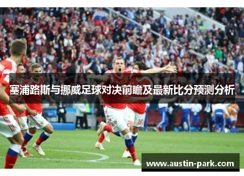 塞浦路斯与挪威足球对决前瞻及最新比分预测分析