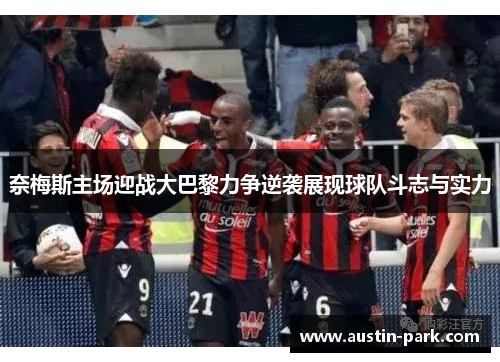 奈梅斯主场迎战大巴黎力争逆袭展现球队斗志与实力