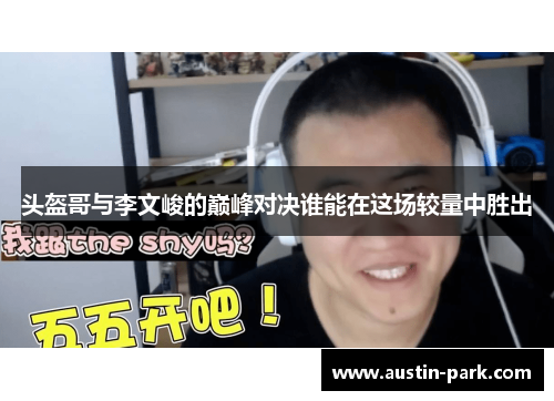 头盔哥与李文峻的巅峰对决谁能在这场较量中胜出