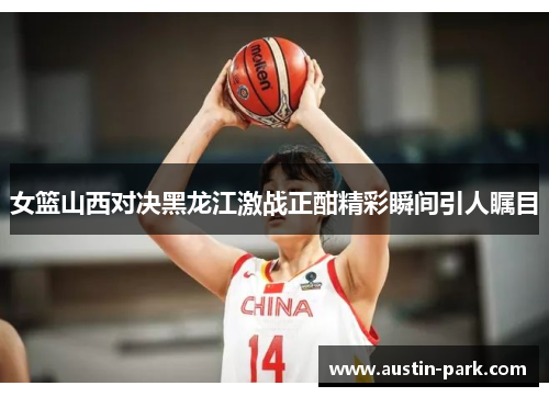 女篮山西对决黑龙江激战正酣精彩瞬间引人瞩目