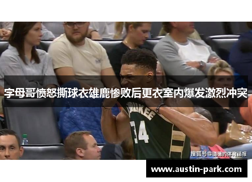 字母哥愤怒撕球衣雄鹿惨败后更衣室内爆发激烈冲突