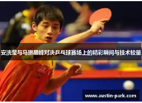 安洗莹与马琳巅峰对决乒乓球赛场上的精彩瞬间与技术较量