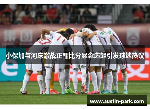 小保加与河床激战正酣比分悬念迭起引发球迷热议