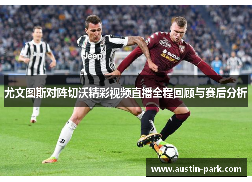 尤文图斯对阵切沃精彩视频直播全程回顾与赛后分析