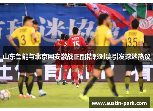 山东鲁能与北京国安激战正酣精彩对决引发球迷热议
