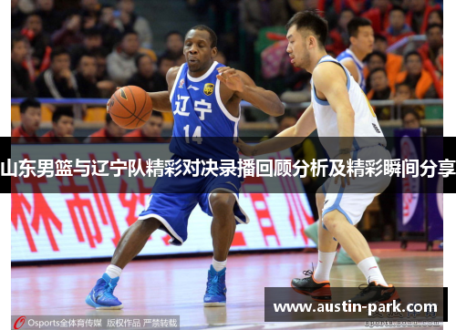 山东男篮与辽宁队精彩对决录播回顾分析及精彩瞬间分享