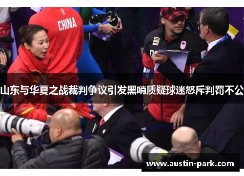 山东与华夏之战裁判争议引发黑哨质疑球迷怒斥判罚不公