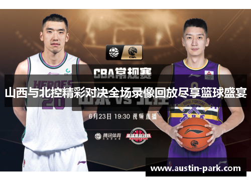 山西与北控精彩对决全场录像回放尽享篮球盛宴