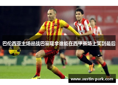 巴伦西亚主场迎战巴塞隆拿谁能在西甲赛场上笑到最后