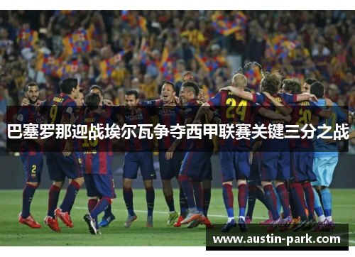 巴塞罗那迎战埃尔瓦争夺西甲联赛关键三分之战