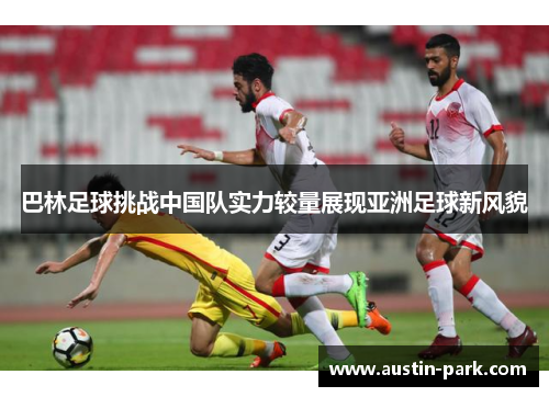 巴林足球挑战中国队实力较量展现亚洲足球新风貌