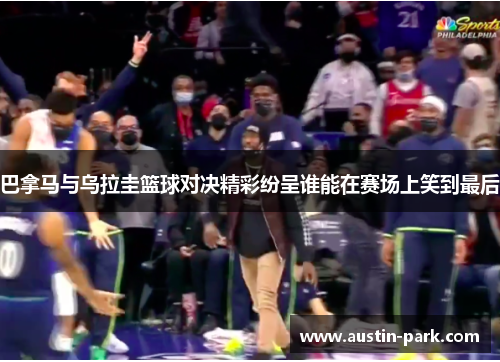 巴拿马与乌拉圭篮球对决精彩纷呈谁能在赛场上笑到最后