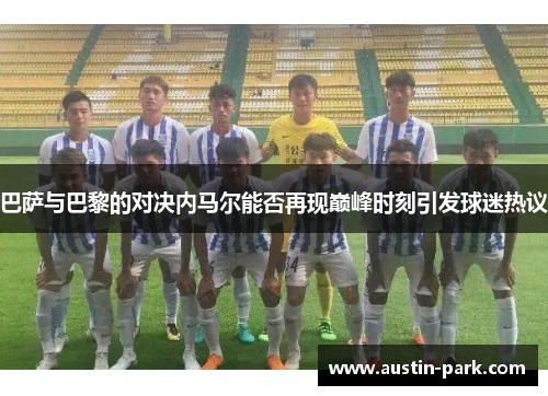 巴萨与巴黎的对决内马尔能否再现巅峰时刻引发球迷热议