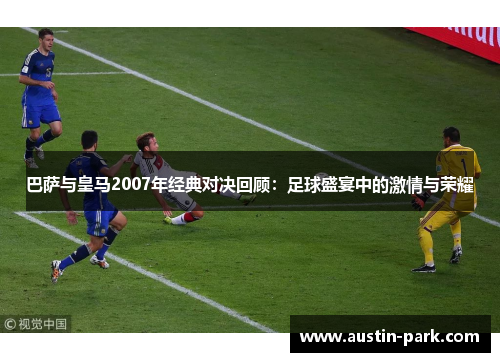 巴萨与皇马2007年经典对决回顾：足球盛宴中的激情与荣耀
