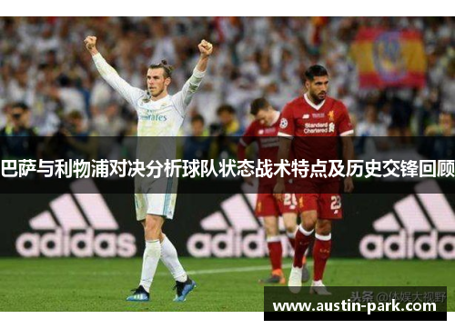 巴萨与利物浦对决分析球队状态战术特点及历史交锋回顾