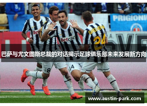 巴萨与尤文图斯总裁的对话揭示足球俱乐部未来发展新方向