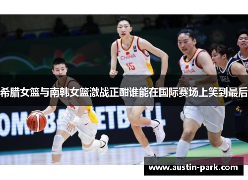 希腊女篮与南韩女篮激战正酣谁能在国际赛场上笑到最后
