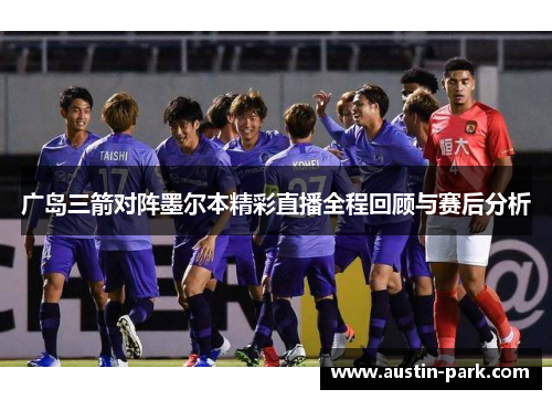 广岛三箭对阵墨尔本精彩直播全程回顾与赛后分析