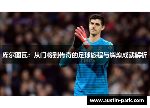 库尔图瓦：从门将到传奇的足球旅程与辉煌成就解析