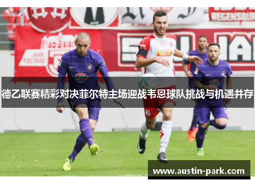 德乙联赛精彩对决菲尔特主场迎战韦恩球队挑战与机遇并存