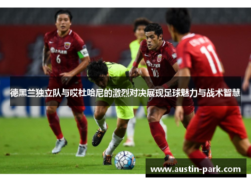 德黑兰独立队与哎杜哈尼的激烈对决展现足球魅力与战术智慧