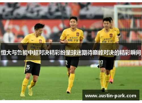 恒大与鲁能中超对决精彩纷呈球迷期待巅峰对决的精彩瞬间